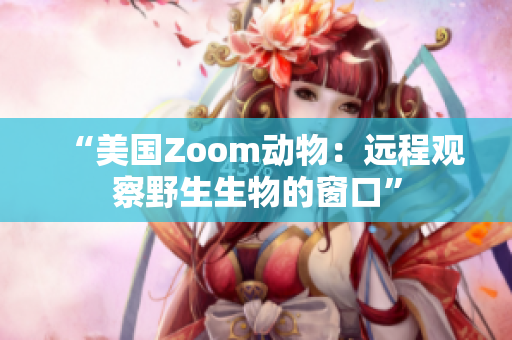 “美国Zoom动物：远程观察野生生物的窗口”