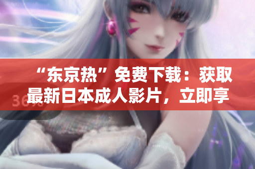 “东京热”免费下载：获取最新日本成人影片，立即享受高清无码体验