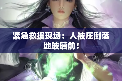 紧急救援现场：人被压倒落地玻璃前！