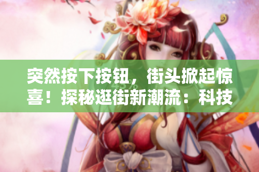 突然按下按钮，街头掀起惊喜！探秘逛街新潮流：科技悠游式购物！