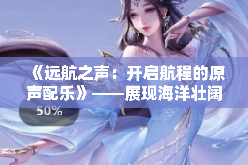 《远航之声：开启航程的原声配乐》——展现海洋壮阔的音乐艺术