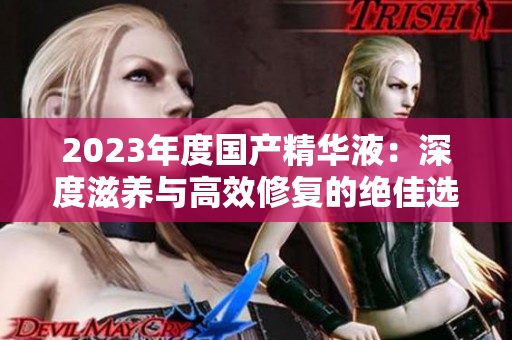 2023年度国产精华液：深度滋养与高效修复的绝佳选择