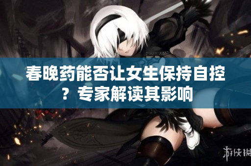 春晚药能否让女生保持自控？专家解读其影响