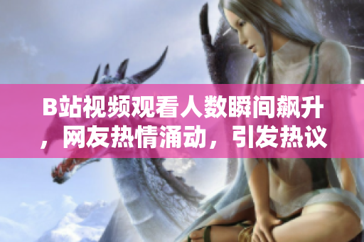 B站视频观看人数瞬间飙升，网友热情涌动，引发热议