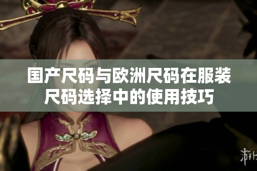 国产尺码与欧洲尺码在服装尺码选择中的使用技巧
