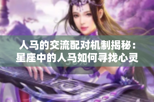 人马的交流配对机制揭秘：星座中的人马如何寻找心灵伴侣