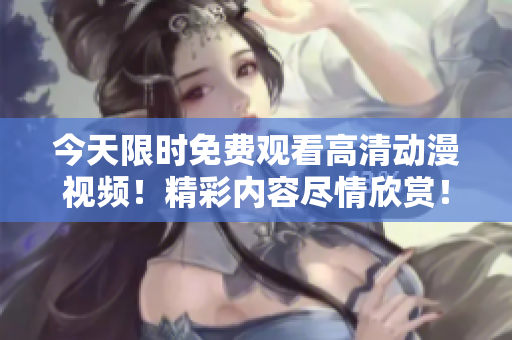 今天限时免费观看高清动漫视频！精彩内容尽情欣赏！