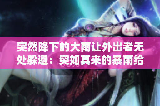 突然降下的大雨让外出者无处躲避：突如其来的暴雨给行人带来困扰