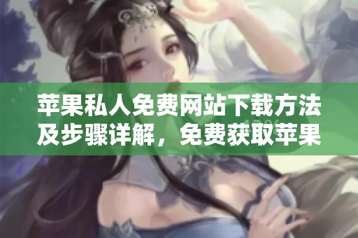 苹果私人免费网站下载方法及步骤详解，免费获取苹果私人网站资源