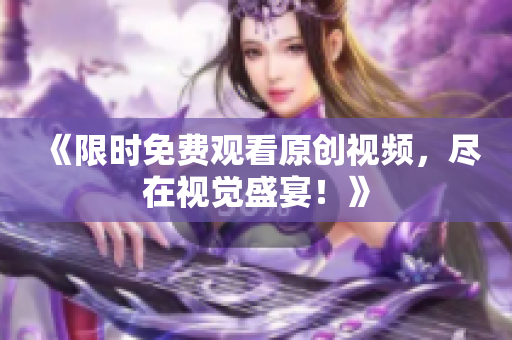 《限时免费观看原创视频，尽在视觉盛宴！》