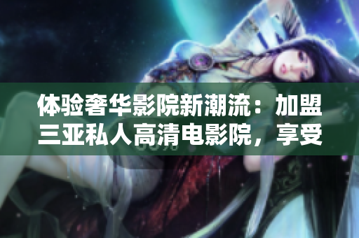 体验奢华影院新潮流：加盟三亚私人高清电影院，享受尊贵视听盛宴！