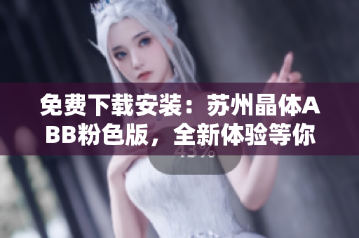 免费下载安装：苏州晶体ABB粉色版，全新体验等你来！