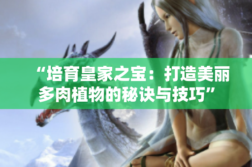 “培育皇家之宝：打造美丽多肉植物的秘诀与技巧”
