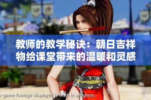 教师的教学秘诀：朝日吉祥物给课堂带来的温暖和灵感