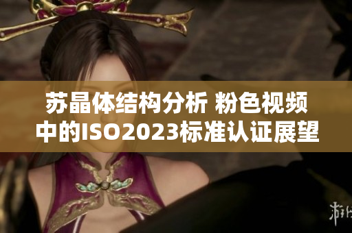 苏晶体结构分析 粉色视频中的ISO2023标准认证展望