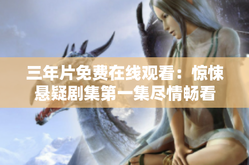 三年片免费在线观看：惊悚悬疑剧集第一集尽情畅看