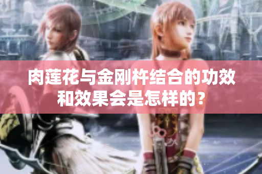 肉莲花与金刚杵结合的功效和效果会是怎样的？