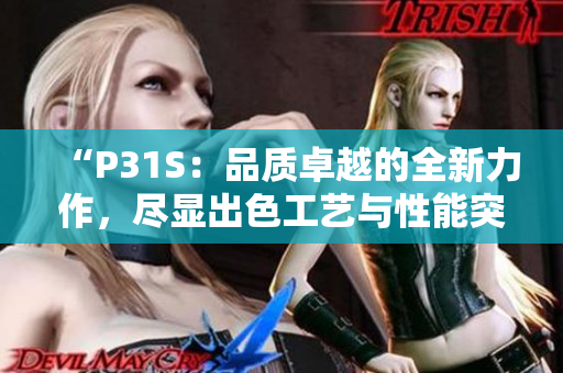 “P31S：品质卓越的全新力作，尽显出色工艺与性能突破！”
