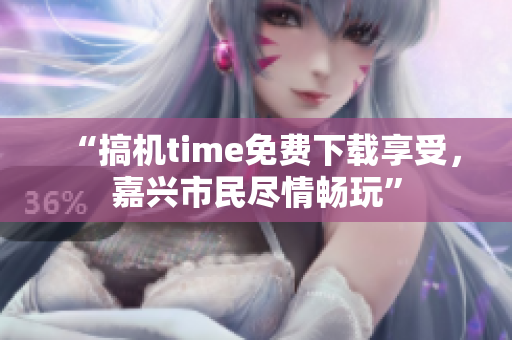 “搞机time免费下载享受，嘉兴市民尽情畅玩”