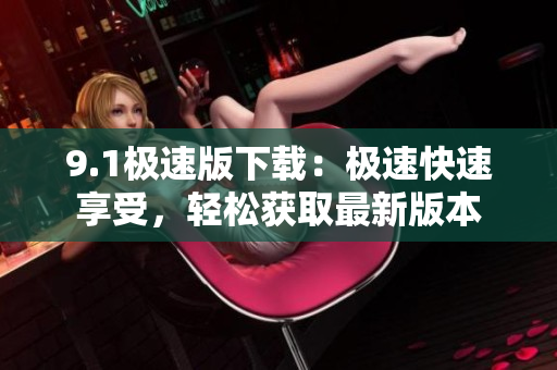 9.1极速版下载：极速快速享受，轻松获取最新版本
