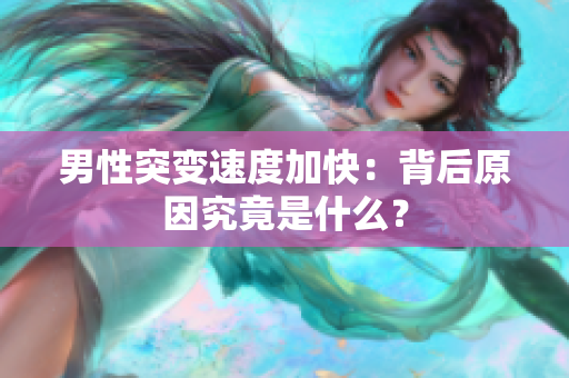 男性突变速度加快：背后原因究竟是什么？