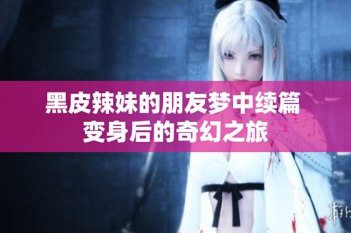 黑皮辣妹的朋友梦中续篇 变身后的奇幻之旅