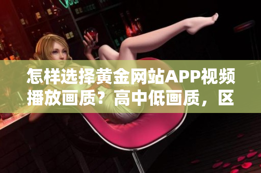怎样选择黄金网站APP视频播放画质？高中低画质，区别在哪？通通了解！