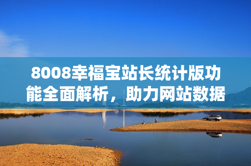 8008幸福宝站长统计版功能全面解析，助力网站数据分析与管理