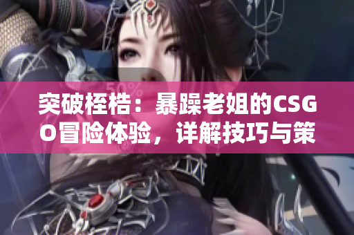 突破桎梏：暴躁老姐的CSGO冒险体验，详解技巧与策略！