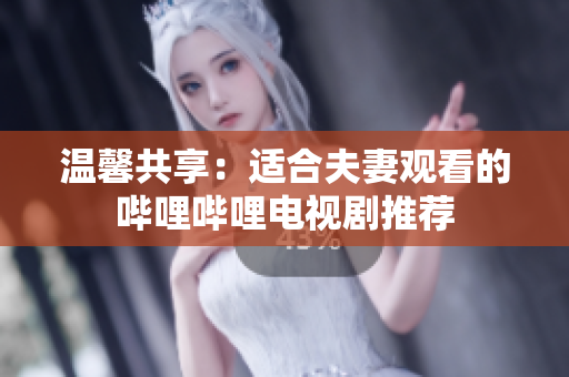 温馨共享：适合夫妻观看的哔哩哔哩电视剧推荐