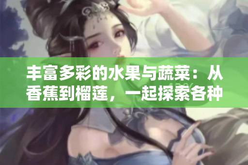 丰富多彩的水果与蔬菜：从香蕉到榴莲，一起探索各种美味和营养的来源！