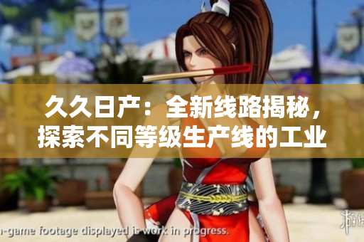 久久日产：全新线路揭秘，探索不同等级生产线的工业奇迹