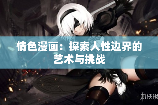 情色漫画：探索人性边界的艺术与挑战