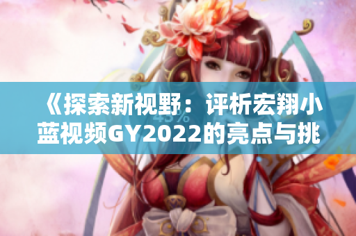 《探索新视野：评析宏翔小蓝视频GY2022的亮点与挑战》