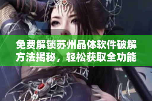 免费解锁苏州晶体软件破解方法揭秘，轻松获取全功能体验