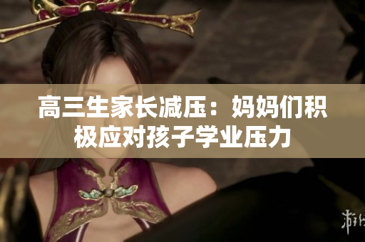 高三生家长减压：妈妈们积极应对孩子学业压力