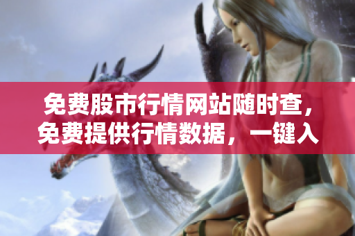 免费股市行情网站随时查，免费提供行情数据，一键入口轻松操盘