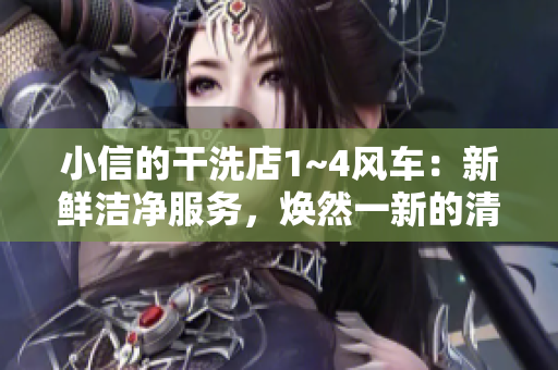 小信的干洗店1~4风车:新鲜洁净服务,焕然一新的清洁体验 小信的干洗店1~4风车:新鲜洁净服务,焕然一新的清洁体验