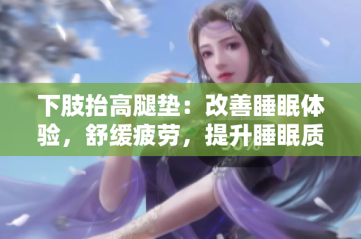 下肢抬高腿垫：改善睡眠体验，舒缓疲劳，提升睡眠质量