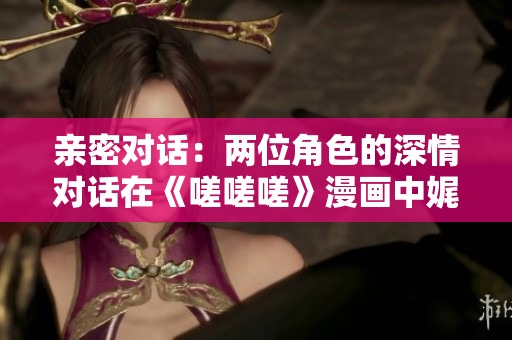 亲密对话：两位角色的深情对话在《嗟嗟嗟》漫画中娓娓道来