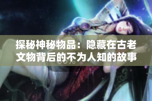 探秘神秘物品：隐藏在古老文物背后的不为人知的故事