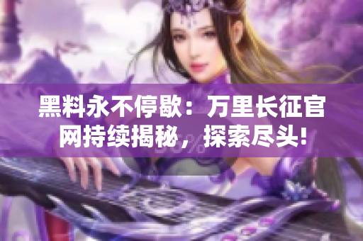 黑料永不停歇：万里长征官网持续揭秘，探索尽头!