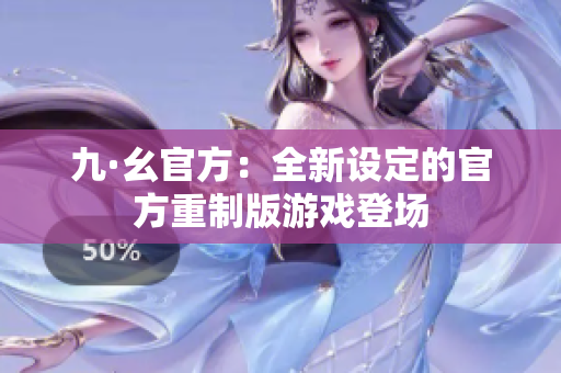 九·幺官方：全新设定的官方重制版游戏登场