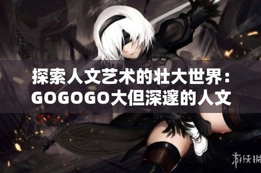 探索人文艺术的壮大世界：GOGOGO大但深邃的人文艺术包