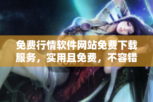 免费行情软件网站免费下载服务，实用且免费，不容错过