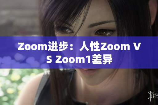 Zoom进步：人性Zoom VS Zoom1差异