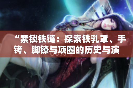 “紧锁铁链：探索铁乳罩、手铐、脚镣与项圈的历史与演变”