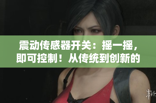 震动传感器开关：摇一摇，即可控制！从传统到创新的智能解决方案