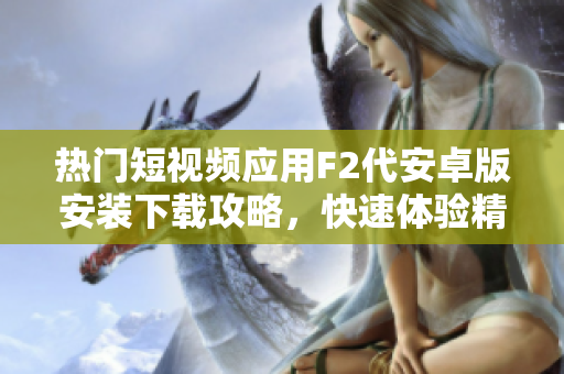 热门短视频应用F2代安卓版安装下载攻略，快速体验精彩视频内容