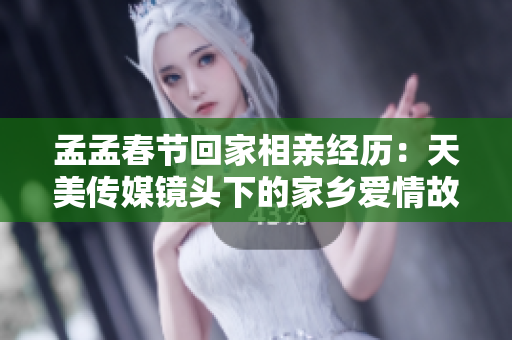 孟孟春节回家相亲经历：天美传媒镜头下的家乡爱情故事